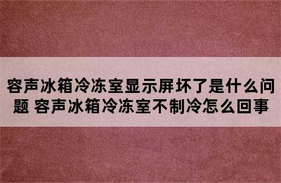 容声冰箱冷冻室显示屏坏了是什么问题 容声冰箱冷冻室不制冷怎么回事